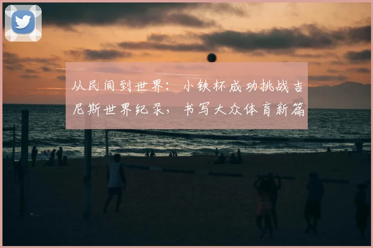 从民间到世界：小铁杯成功挑战吉尼斯世界纪录，书写大众体育新篇章