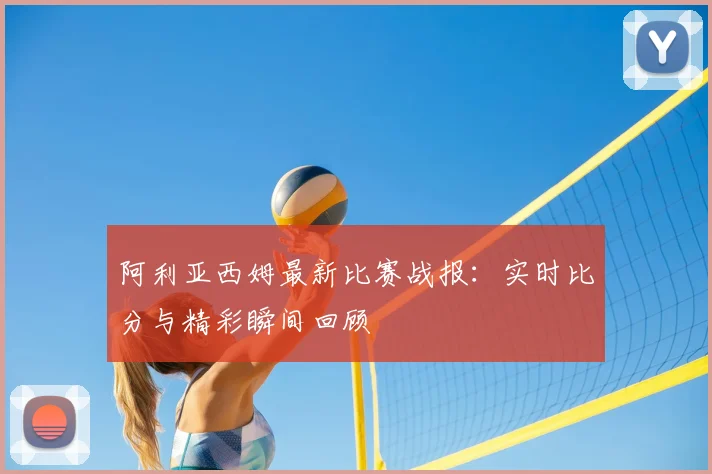 阿利亚西姆最新比赛战报:实时比分与精彩瞬间回顾