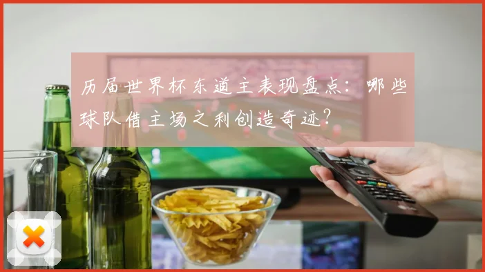 历届世界杯东道主表现盘点：哪些球队借主场之利创造奇迹？
