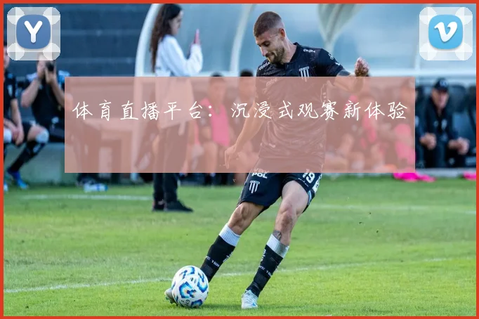体育直播平台:沉浸式观赛新体验