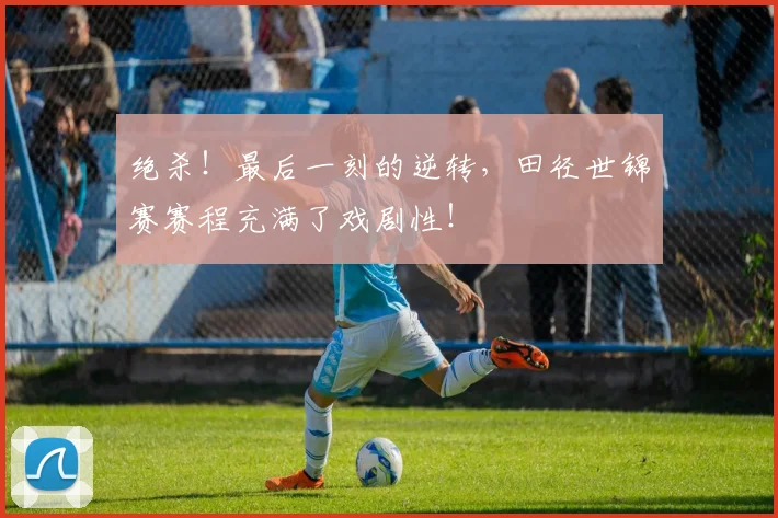 绝杀!最后一刻的逆转,田径世锦赛赛程充满了戏剧性!