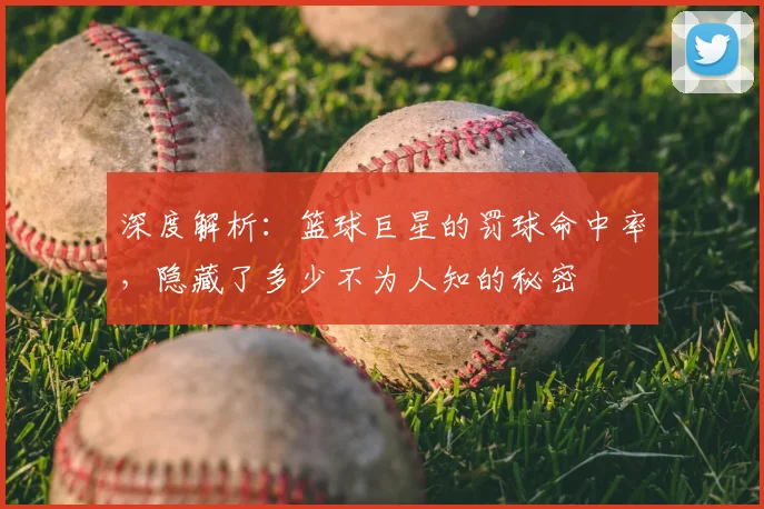 深度解析：篮球巨星的罚球命中率，隐藏了多少不为人知的秘密