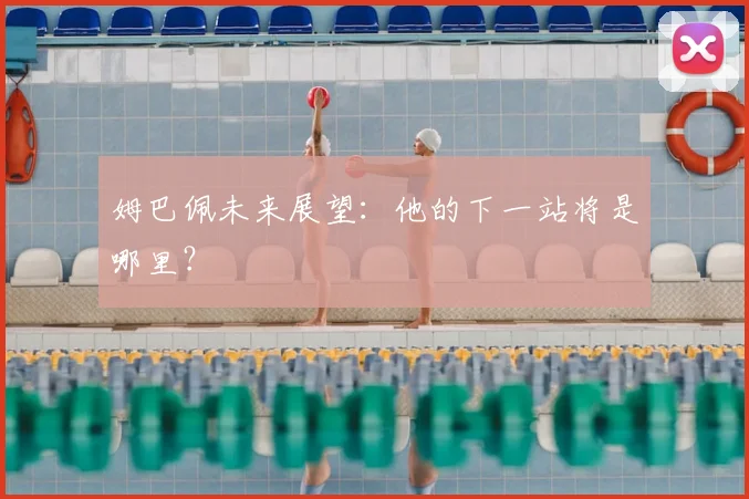 姆巴佩未来展望：他的下一站将是哪里？