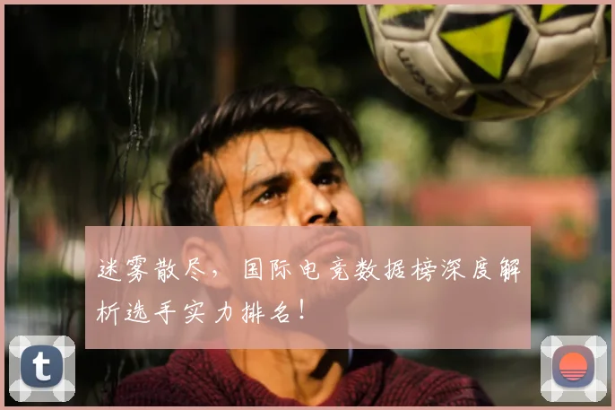 迷雾散尽，国际电竞数据榜深度解析选手实力排名！