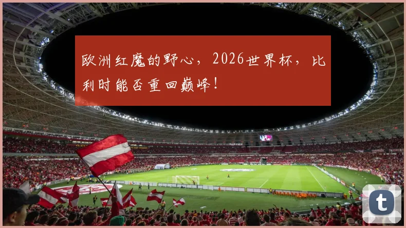 欧洲红魔的野心，2026世界杯，比利时能否重回巅峰！