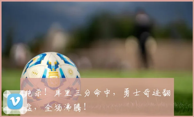 绝杀！库里三分命中，勇士奇迹翻盘，全场沸腾！