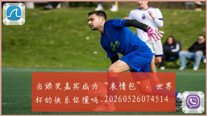 当颁奖嘉宾成为“表情包”，世界杯的快乐你懂吗_20260526074514