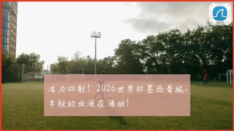 活力四射！2026世界杯墨西哥城，年轻的血液在涌动！