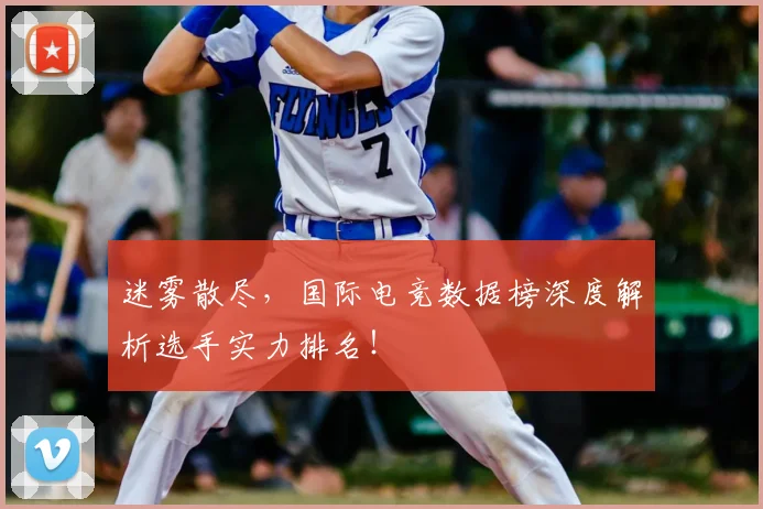 迷雾散尽，国际电竞数据榜深度解析选手实力排名！
