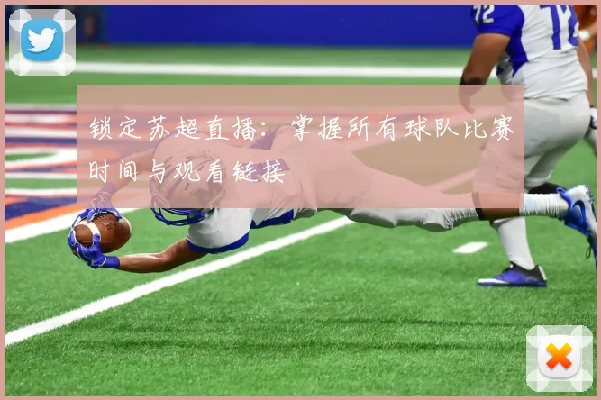 锁定苏超直播：掌握所有球队比赛时间与观看链接