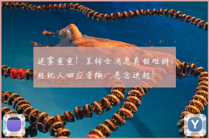 迷雾重重！某转会消息真假难辨，经纪人回应含糊，悬念迭起！
