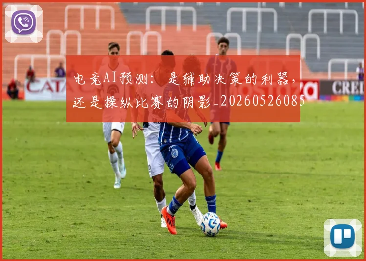 电竞AI预测：是辅助决策的利器，还是操纵比赛的阴影_20260526085516
