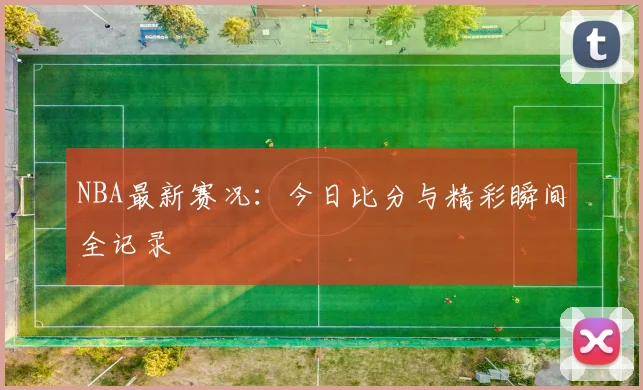 NBA最新赛况：今日比分与精彩瞬间全记录